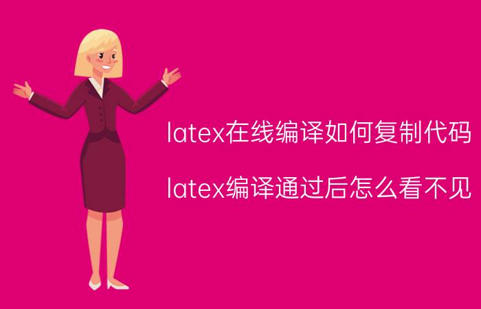 latex在线编译如何复制代码 latex编译通过后怎么看不见？